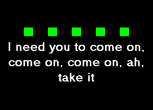 El III E El El
I need you to come on,

come on, come on, ah,
take it