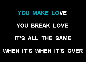 YOU MAKE LOVE

YOU BREAK LOVE

IT'S ALL THE SAME

WHEN IT'S WHEN IT'S OVER