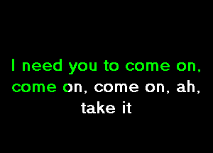 I need you to come on,

come on, come on, ah,
take it