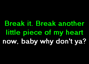Break it. Break another

little piece of my heart
now, baby why don't ya?