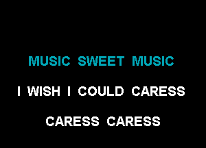 MUSIC SWEET MUSIC

I WISH I COULD CARESS

CARESS CARESS