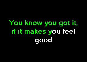 You know you got it,

if it makes you feel
good