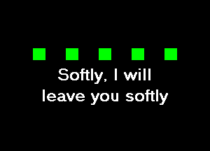 El El El El E1
Softly,lwill

leave you softly