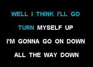 WELL I THINK I'LL GO

TURN MYSELF UP

I'M GONNA GO ON DOWN

ALL THE WAY DOWN