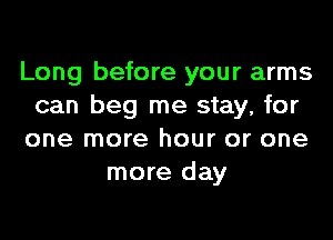 Long before your arms
can beg me stay, for
one more hour or one
more day