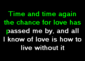 Time and time again
the chance for love has
passed me by, and all
I know of love is how to
live without it