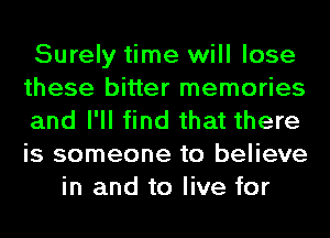 Surely time will lose

these bitter memories

and I'll find that there

is someone to believe
in and to live for