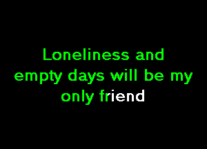 Loneliness and

empty days will be my
only friend