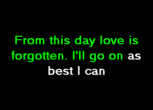 From this day love is

forgotten. I'll go on as
best I can