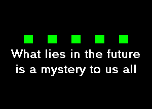 DDDDD

What lies in the future
is a mystery to us all