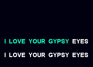 I LOVE YOUR GYPSY EYES

ILOVE YOUR GYPSY EYES