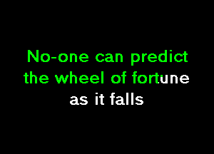 No-one can predict

the wheel of fortune
as it falls