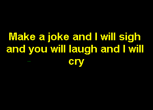 Make a joke and I will sigh
and you will laugh and I will

cry