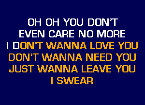 OH OH YOU DON'T
EVEN CARE NO MORE
I DON'T WANNA LOVE YOU
DON'T WANNA NEED YOU
JUST WANNA LEAVE YOU
I SWEAR