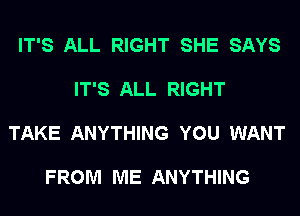 IT'S ALL RIGHT SHE SAYS

IT'S ALL RIGHT

TAKE ANYTHING YOU WANT

FROM ME ANYTHING