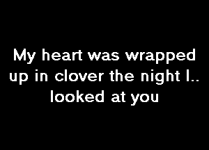 My heart was wrapped

up in clover the night I..
looked at you