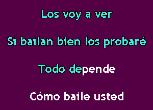 Los voy a ver

Si bailan bien los probare)

Todo depende

C6mo baile usted