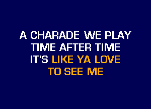 A CHARADE WE PLAY
TIME AFTER TIME
ITS LIKE YA LOVE

TO SEE ME