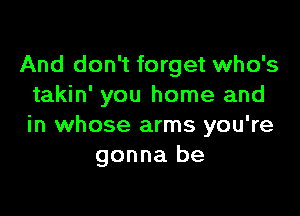 And don't forget who's
takin' you home and

in whose arms you're
gonna be