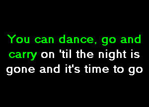 You can dance, go and
carry on 'til the night is
gone and it's time to go