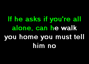 If he asks if you're all
alone. can he walk

you home you must tell
him no