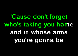 'Cause don't forget
who's taking you home

and in whose arms
you're gonna be