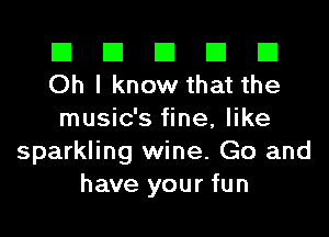 El El E El E1
Oh I know that the

music's fine, like
sparkling wine. Go and
have your fun