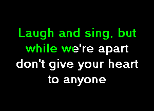 Laugh and sing, but
while we're apart

don't give your heart
to anyone