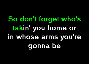 So don't forget who's
takin' you home or

in whose arms you're
gonna be