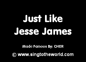 Jusir Like

Jesse James

Made Famous 8y. CHER

(z) www.singtotheworld.com