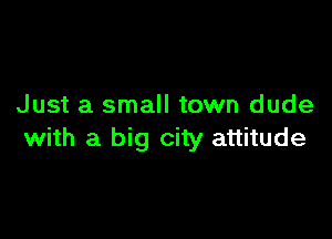 Just a small town dude

with a big city attitude