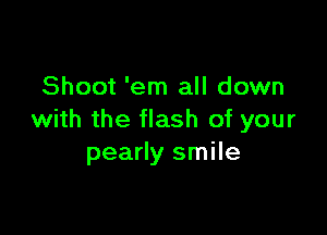 Shoot 'em all down

with the flash of your
pearly smile