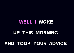 WELL I WOKE

UP THIS MORNING

AND TOOK YOUR ADVICE