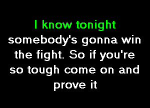 I know tonight
somebody's gonna win
the fight. 50 if you're
so tough come on and
prove it
