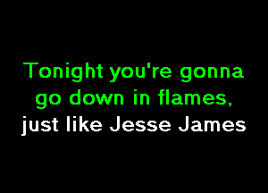 Tonight you're gonna

go down in flames,
just like Jesse James
