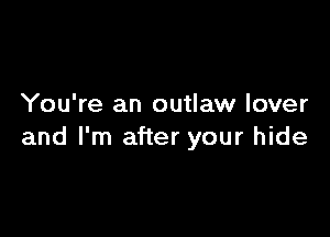 You're an outlaw lover

and I'm after your hide