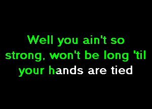 Well you ain't so

strong. won't be long 'til
your hands are tied