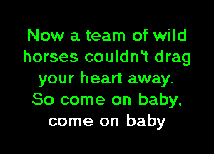 Now a team of wild
horses couldn't drag

your heart away.
So come on baby.
come on baby