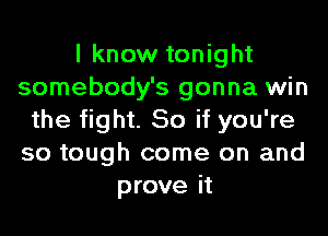 I know tonight
somebody's gonna win
the fight. 50 if you're
so tough come on and
prove it