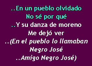 ..En un pueblo olvidado
No w por qw
..Y su danza de moreno
Me dejd ver
..(En el puebfo (o Hamaban
Negro Jose?
Amigo Negro Jose?)