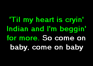 'Til my heart is cryin'
Indian and I'm beggin'
for more. So come on

baby, come on baby