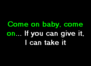 Come on baby, come

on... If you can give it,
I can take it