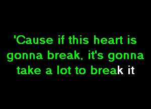 'Cause if this heart is
gonna break, it's gonna
take a lot to break it