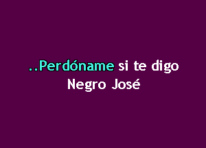 ..Perddname si te digo

Negro Jose'