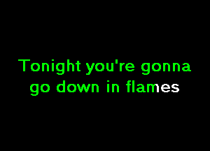 Tonight you're gonna

go down in flames