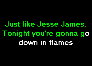 Just like Jesse James.

Tonight you're gonna go
down in flames