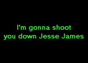 I'm gonna shoot

you down Jesse James