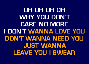 OH OH OH OH
WHY YOU DON'T
CARE NO MORE
I DON'T WANNA LOVE YOU
DON'T WANNA NEED YOU
JUST WANNA
LEAVE YOU I SWEAR