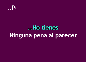 ..No tienes

Ninguna pena al parecer