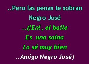 ..Pero las penas te sobran

Negro Josr-E
..(!En!, el baile

Es una saina
Lo 55.5 muy bien

..Amr'go Negro Jose?)